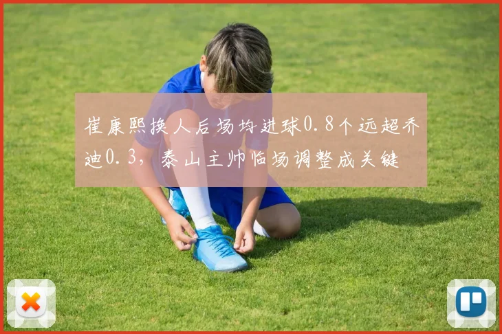 崔康熙换人后场均进球0.8个远超乔迪0.3，泰山主帅临场调整成关键