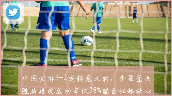 中国女排3-2逆转意大利，李盈莹决胜局进攻成功率仅38%能否扛起核心重任？