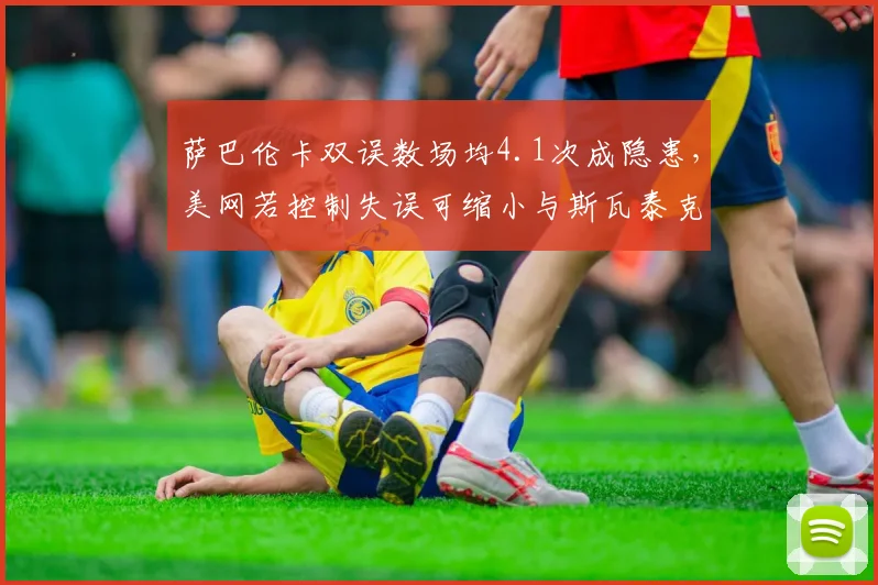 萨巴伦卡双误数场均4.1次成隐患，美网若控制失误可缩小与斯瓦泰克差距