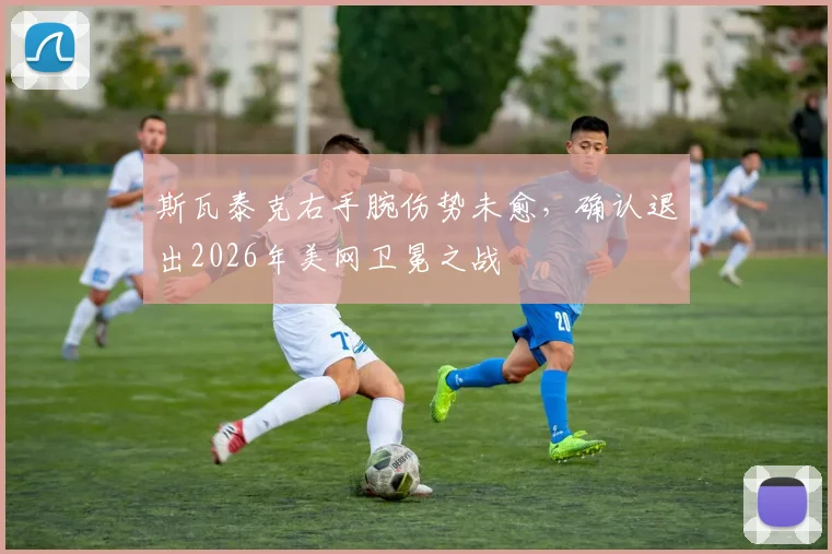 斯瓦泰克右手腕伤势未愈，确认退出2026年美网卫冕之战