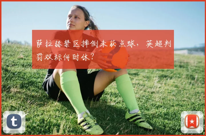 萨拉赫禁区摔倒未获点球，英超判罚双标何时休？
