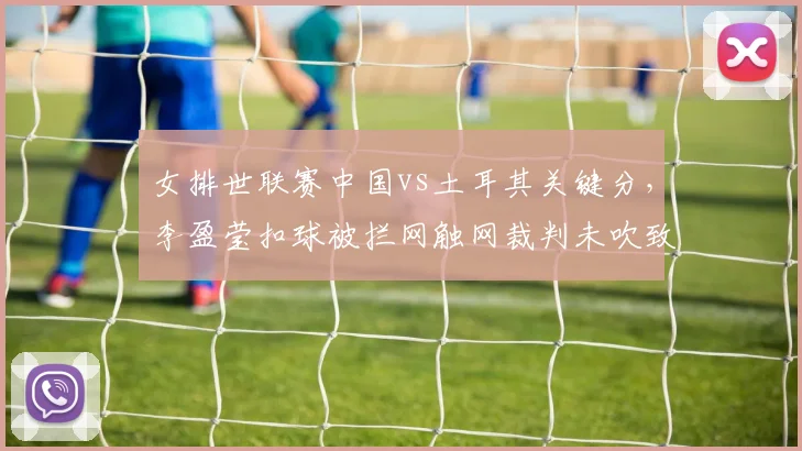 女排世联赛中国vs土耳其关键分，李盈莹扣球被拦网触网裁判未吹致比分逆转