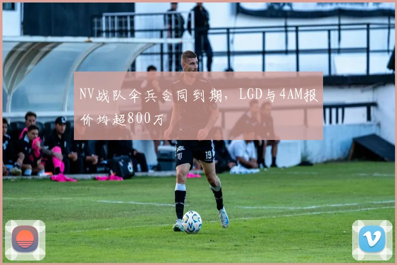 NV战队伞兵合同到期，LGD与4AM报价均超800万