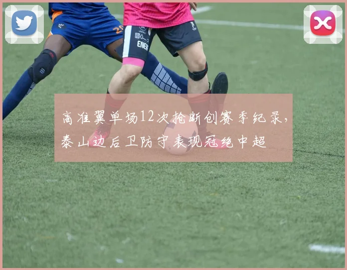 高准翼单场12次抢断创赛季纪录,泰山边后卫防守表现冠绝中超