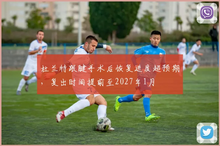 杜兰特跟腱手术后恢复进度超预期，复出时间提前至2027年1月