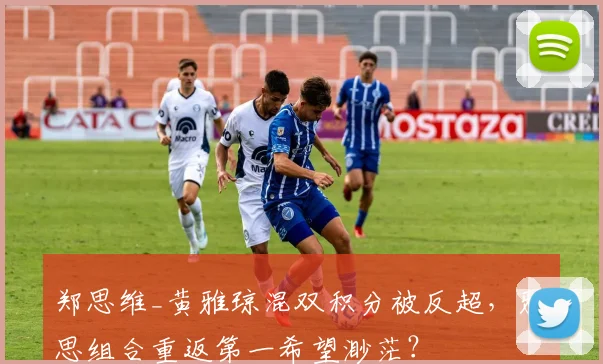 郑思维_黄雅琼混双积分被反超，雅思组合重返第一希望渺茫？