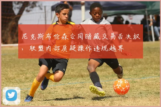 尼克斯布伦森合同暗藏交易否决权，联盟内部质疑操作违规越界