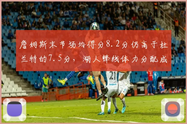 詹姆斯末节场均得分8.2分仍高于杜兰特的7.5分，湖人锋线体力分配成关键变量