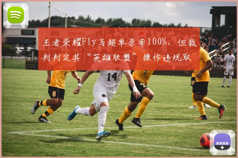 王者荣耀Fly马超单杀率100%，但裁判判定其“英雄联盟”操作违规取消成绩