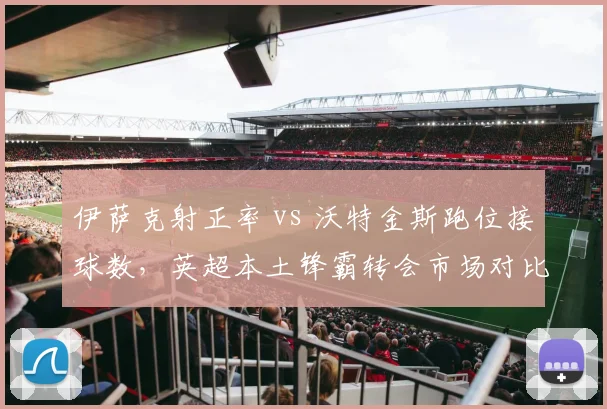 伊萨克射正率 vs 沃特金斯跑位接球数，英超本土锋霸转会市场对比