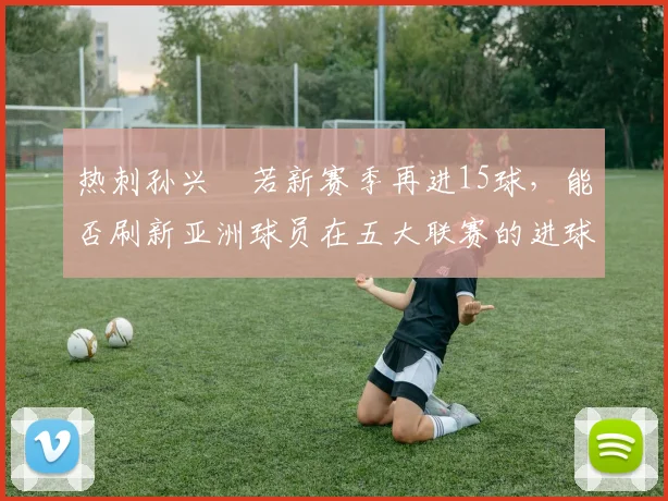 热刺孙兴慜若新赛季再进15球，能否刷新亚洲球员在五大联赛的进球纪录？